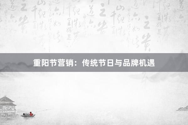 重阳节营销：传统节日与品牌机遇